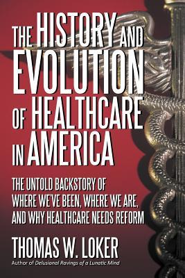 The History and Evolution of Healthcare in America: The Untold Backstory of Where We've Been, Where We Are, and Why Healthcare Needs Reform