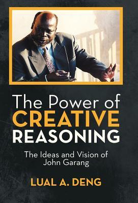 The Power of Creative Reasoning: The Ideas and Vision of John Garang