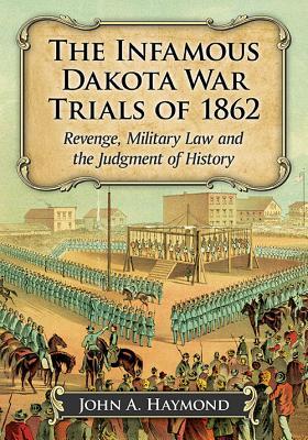 The Infamous Dakota War Trials of 1862: Revenge, Military Law and the Judgment of History