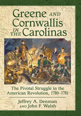 Greene and Cornwallis in the Carolinas: The Pivotal Struggle in the American Revolution, 1780-1781