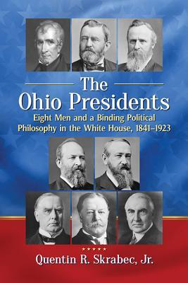 The Ohio Presidents: Eight Men and a Binding Political Philosophy in the White House, 1841-1923