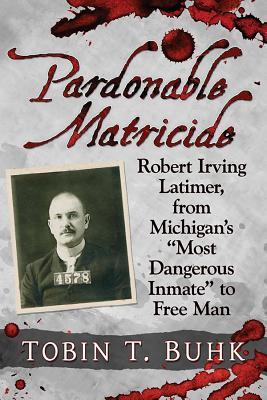 Pardonable Matricide: Robert Irving Latimer, from Michigan's Most Dangerous Inmate to Free Man