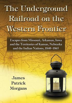 The Underground Railroad on the Western Frontier: Escapes from Missouri, Arkansas, Iowa and the Territories of Kansas, Nebraska and the Indian Nations