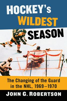 Hockey's Wildest Season: The Changing of the Guard in the NHL, 1969-1970