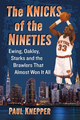 The Knicks of the Nineties: Ewing, Oakley, Starks and the Brawlers That Almost Won It All