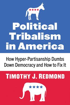 Political Tribalism in America: How Hyper-Partisanship Dumbs Down Democracy and How to Fix It