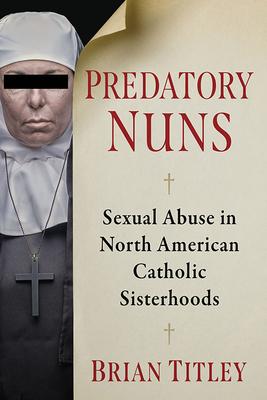Predatory Nuns: Sexual Abuse in North American Catholic Sisterhoods