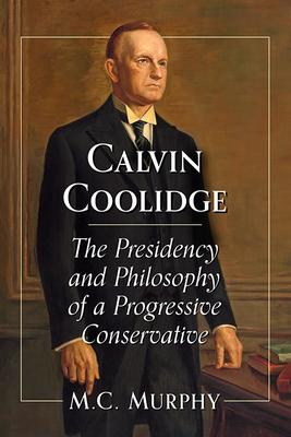 Calvin Coolidge: The Presidency and Philosophy of a Progressive Conservative