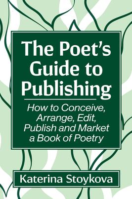 The Poet's Guide to Publishing: How to Conceive, Arrange, Edit, Publish and Market a Book of Poetry