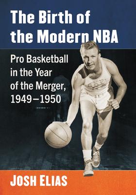 The Birth of the Modern NBA: Pro Basketball in the Year of the Merger, 1949-1950