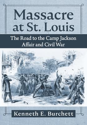 Massacre at St. Louis: The Road to the Camp Jackson Affair and Civil War