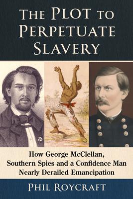 The Plot to Perpetuate Slavery: How George McClellan, Southern Spies and a Confidence Man Nearly Derailed Emancipation