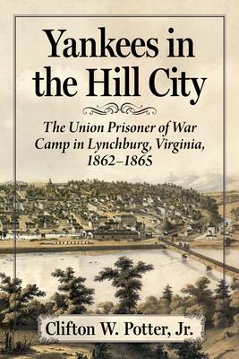 Yankees in the Hill City: The Union Prisoner of War Camp in Lynchburg, Virginia, 1862-1865