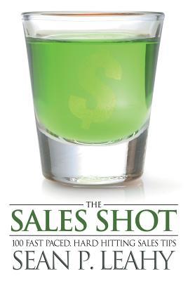 The Sales Shot: 100 Fast Paced, Hard Hitting Sales Tips