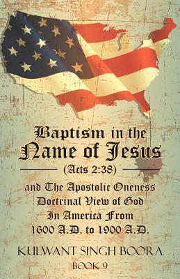 Baptism in the Name of Jesus (Acts 2: 38) and The Apostolic Oneness Doctrinal View of God In America From 1600 A.D. to 1900 A.D.: Baptism in the Name