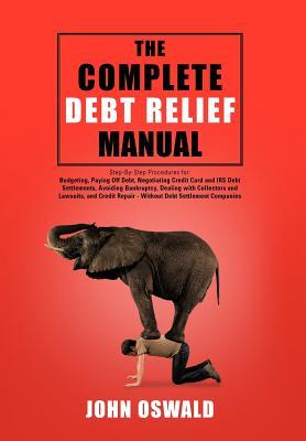 The Complete Debt Relief Manual: Step-By-Step Procedures for: Budgeting, Paying Off Debt, Negotiating Credit Card and IRS Debt Settlements, Avoiding B