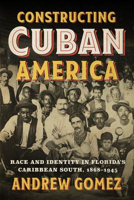 Constructing Cuban America: Race and Identity in Florida's Caribbean South, 1868-1945