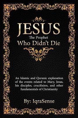 Jesus - The Prophet Who Didn't Die: An Islamic and Quranic explanation about Jesus, Mary, and other fundamentals of Christianity