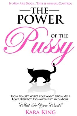 The Power of the Pussy: Get What You Want From Men: Love, Respect, Commitment and More!