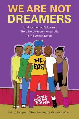 We Are Not Dreamers: Undocumented Scholars Theorize Undocumented Life in the United States