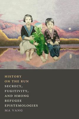 History on the Run: Secrecy, Fugitivity, and Hmong Refugee Epistemologies