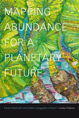 Mapping Abundance for a Planetary Future: Kanaka Maoli and Critical Settler Cartographies in Hawai'i