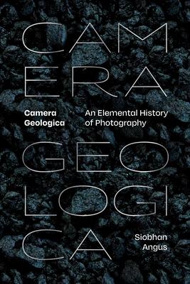 Camera Geologica: An Elemental History of Photography