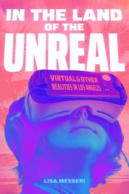 In the Land of the Unreal: Virtual and Other Realities in Los Angeles