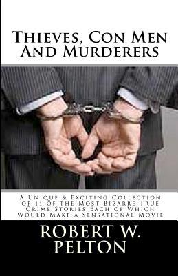 Thieves, Con Men & Murderers: A Unique & Exciting Collection of 11 of the Most Bizarre True Crime Stories Each of Which Would Make a Sensational Mov