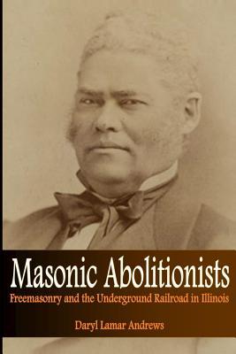 Masonic Abolitionists: Freemasonry and the Underground Railroad in Illinois