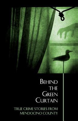 Behind the Green Curtain: True Crime Stories from Mendocino County