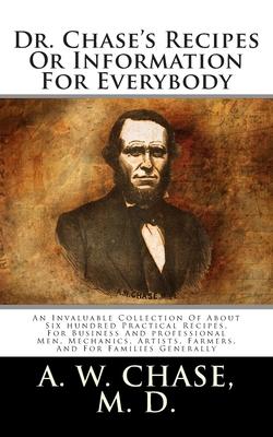 Dr. Chase's Recipes Or Information For Everybody: An Invaluable Collection Of About Six hundred Practical Recipes, For Business And professional Men,