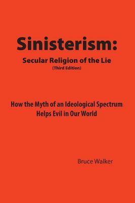 Sinisterism: Secular Religion of the Lie: How the Myth of an Ideological Spectrum Helps Evil in Our World