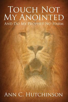 Touch Not My Anointed: And Do My Prophet No Harm