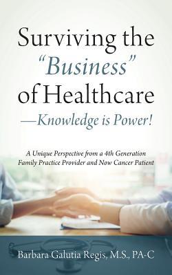 Surviving the "Business" of Healthcare - Knowledge is Power! A Unique Perspective from a 4th Generation Family Practice Provider and Now Cancer Patien