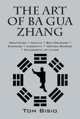 The Art of Ba Gua Zhang: Meditation &#8727; Health &#8727; Self-Defense &#8727; Exercise &#8727; Longevity &#8727; Motion Science &#8727; Philo