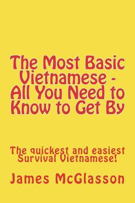 The Most Basic Vietnamese - All You Need to Know to Get By: The quickest and easiest Survival Vietnamese