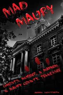 Mad Maury: Ghosts, Murder, and Mayhem in Maury County