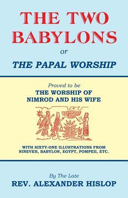 The Two Babylons, Or the Papal Worship: Proved to be THE WORSHIP OF NIMROD AND HIS WIFE