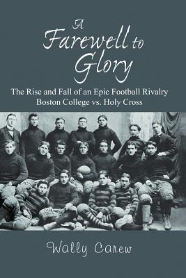 A Farewell to Glory: The Rise and Fall of an Epic Football Rivalry Boston College vs. Holy Cross