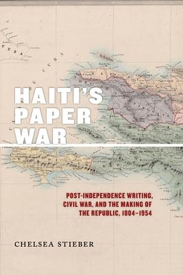 Haiti's Paper War: Post-Independence Writing, Civil War, and the Making of the Republic, 1804-1954