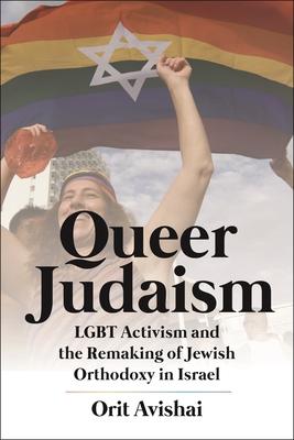 Queer Judaism: LGBT Activism and the Remaking of Jewish Orthodoxy in Israel