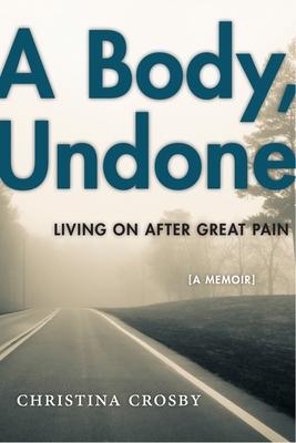 A Body, Undone: Living on After Great Pain