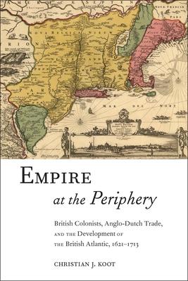 Empire at the Periphery: British Colonists, Anglo-Dutch Trade, and the Development of the British Atlantic, 1621-1713