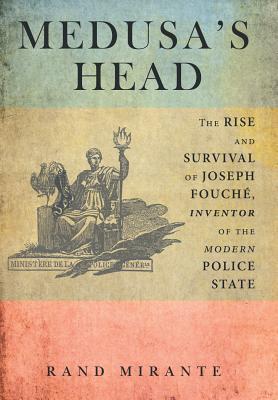 Medusa's Head: The Rise and Survival of Joseph Fouch, Inventor of the Modern Police State