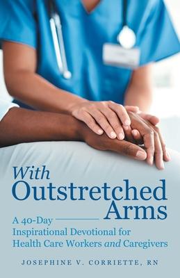 With Outstretched Arms: A 40 Day Inspirational Devotional for Health Care Workers and Caregivers