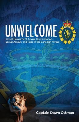 Unwelcome: Sexual Harassment, Sexual Discrimination, Sexual Assault, and Rape in the Canadian Forces