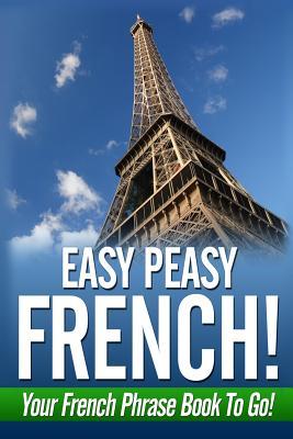 Easy Peasy French! Your French Phrase Book To Go!