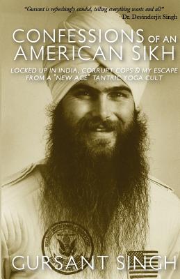 Confessions of an American Sikh: Locked up in India, corrupt cops & my escape from a "New Age" tantric yoga cult!