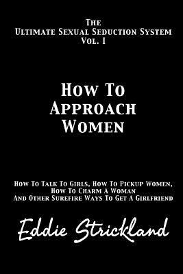 How to Approach Women: The Ultimate Sexual Seduction System. How to Talk to Girls, How to Pickup Women, How to Charm a Woman and Other Surefi